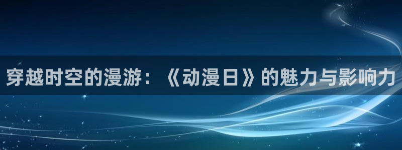 age动漫官网网址：穿越时空的漫游：《动漫日》的魅力与影响力