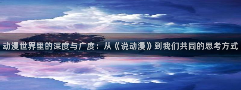 age专注动漫的门户网站：动漫世界里的深度与广度：从《说动漫》到我们共同的思考方式