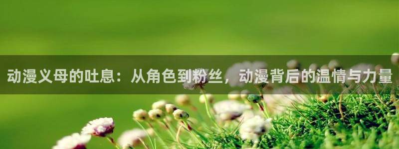 backstage韩漫免费观看：动漫义母的吐息：从角色到粉丝，动漫背后的温情与力量