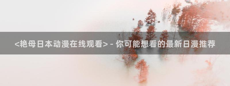 age动漫官网樱花动漫：<艳母日本动漫在线观看> - 你可能想看的最新日漫推荐