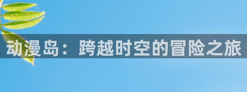 stagenehind韩漫免费观看：动漫岛：跨越时空的冒险之旅