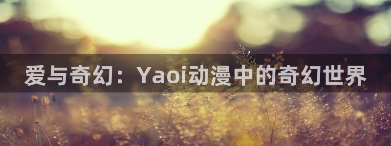 age动漫官网樱花动漫：爱与奇幻：Yaoi动漫中的奇幻世界