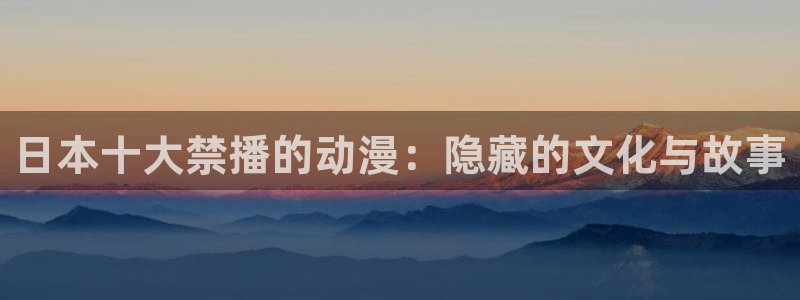 age动漫：日本十大禁播的动漫：隐藏的文化与故事