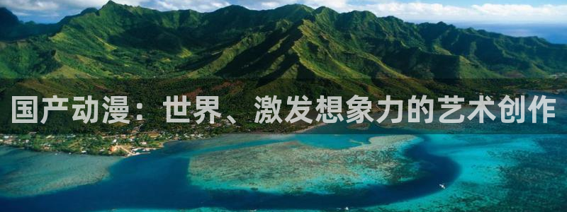 age动漫网官网入口：国产动漫：世界、激发想象力的艺术创作