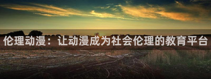 age动漫官网入口老版本：伦理动漫：让动漫成为社会伦理的教育平台