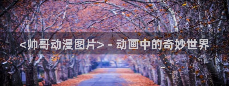 age动漫：<帅哥动漫图片> - 动画中的奇妙世界