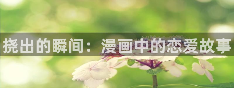 age动漫正版网：挠出的瞬间：漫画中的恋爱故事