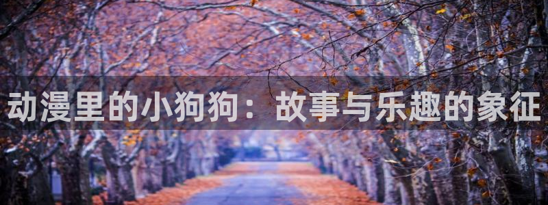 age樱花动漫：动漫里的小狗狗：故事与乐趣的象征