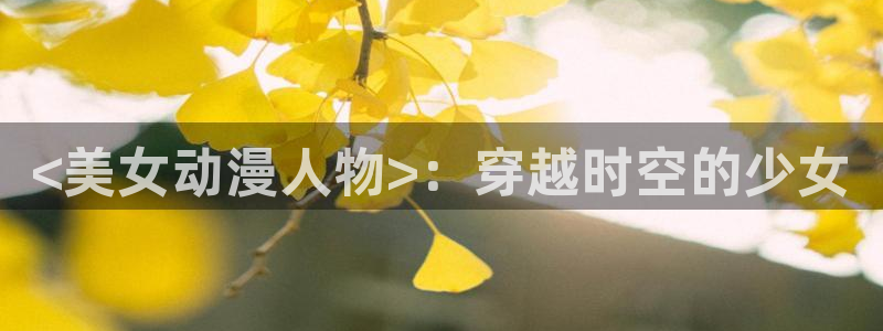 age动漫网上看：<美女动漫人物>：穿越时空的少女