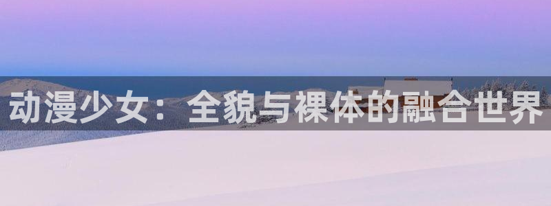 age动漫官网在线入口：动漫少女：全貌与裸体的融合世界