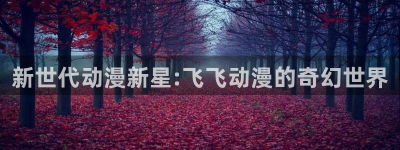 managereader漫画官网入口：新世代动漫新星:飞飞动漫的奇幻世界