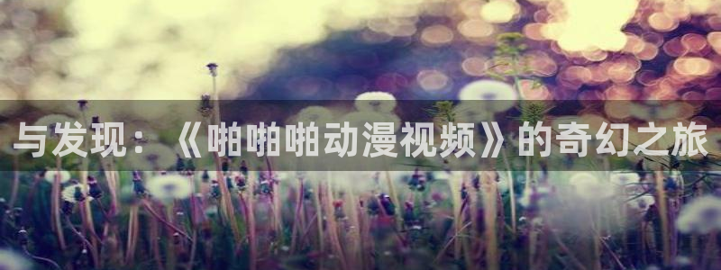 backstage韩漫免费观看：与发现：《啪啪啪动漫视频》的奇幻之旅