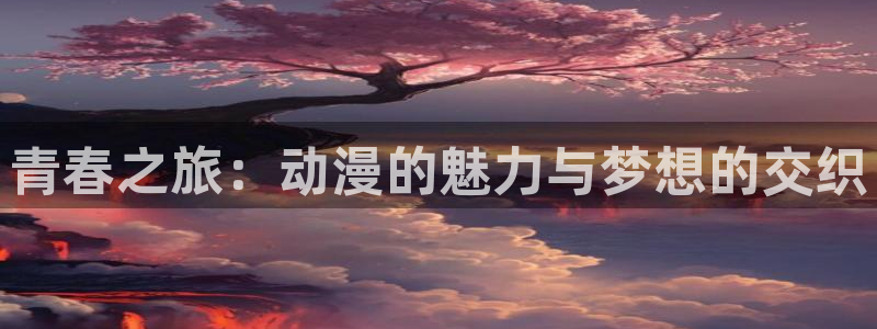 age动漫下载网：青春之旅：动漫的魅力与梦想的交织
