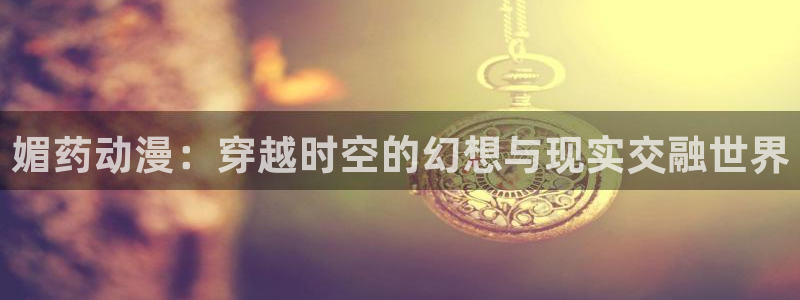 age动漫下载入口：媚药动漫：穿越时空的幻想与现实交融世界