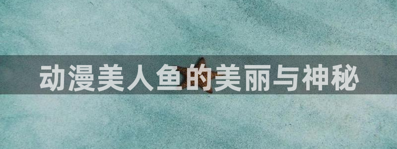 colomanage漫画官网：动漫美人鱼的美丽与神秘
