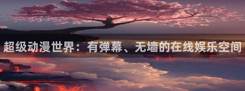 age动漫网上看：超级动漫世界：有弹幕、无墙的在线娱乐空间