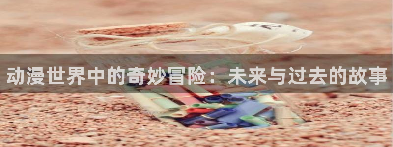 backstage韩漫免费观看：动漫世界中的奇妙冒险：未来与过去的故事