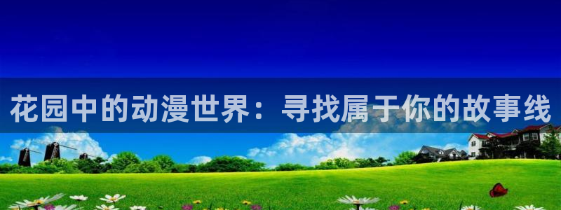 lovestage漫画免费阅读：花园中的动漫世界：寻找属于你的故事线