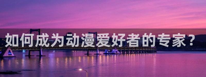 age动漫下载网：如何成为动漫爱好者的专家？