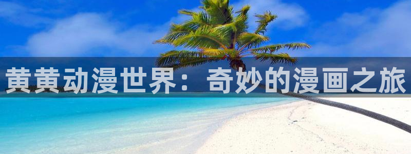 colamanage漫画官网：黄黄动漫世界：奇妙的漫画之旅