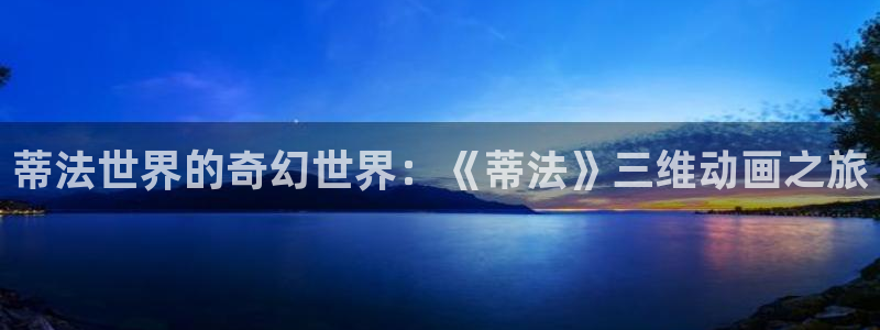 拷贝漫画 copymanager.ory网站：蒂法世界的奇幻世界：《蒂法》三维动画之旅