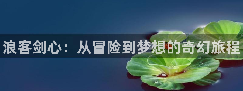 age动漫官网在线入口：浪客剑心：从冒险到梦想的奇幻旅程