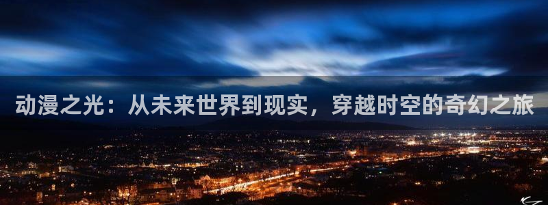 age动漫官网网址：动漫之光：从未来世界到现实，穿越时空的奇幻之旅